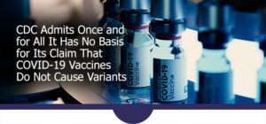 CDC Admits Once and for All It Has No Basis for Its Claim That COVID-19 Vaccines Do Not Cause Variants